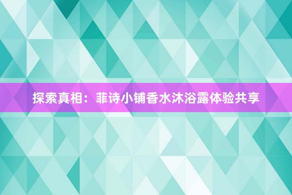 探索真相：菲诗小铺香水沐浴露体验共享