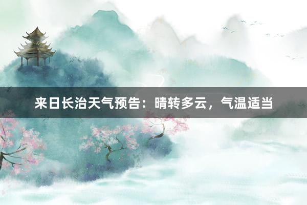 来日长治天气预告：晴转多云，气温适当